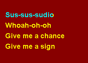 Sus-sus-sudio
Whoah-oh-oh

Give me a chance
Give me a sign