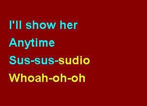 I'll show her
Anytime

Sus-sus-sudio
Whoah-oh-oh