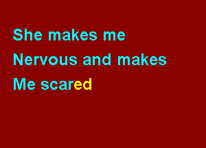 She makes me
Nervous and makes

Me scared