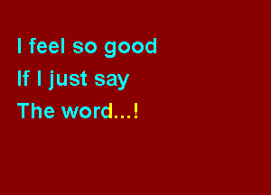 I feel so good
If I just say

The word...!