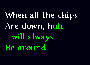 When all the chips
Are down, huh

I will always
Be around