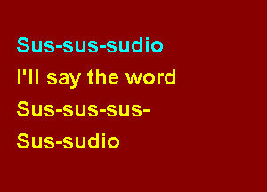 Sus-sus-sudio
I'll say the word

Sus-sus-sus-
Sus-sudio