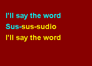 I'll say the word
Sus-sus-sudio

I'll say the word