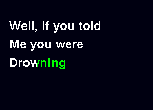 Well, if you told
Me you were

Drowning