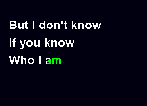 But I don't know
If you know

Who I am