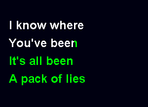 I know where
You've been

It's all been
A pack of lies