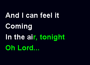 And I can feel it
Coming

In the air, tonight
Oh Lord...