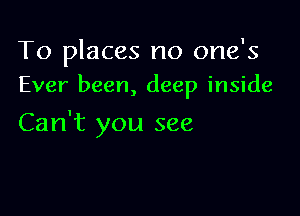 To places no one's
Ever been, deep inside

Can't you see
