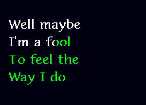 Well maybe
I'm a fool

To feel the
Way I do