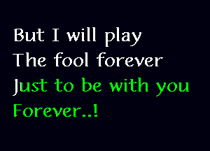 But I will play
The fool forever

Just to be with you
Forever!