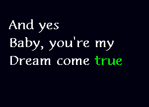 And yes
Baby, you're my

Dream come true