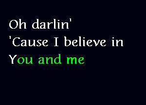Oh darlin'
'Cause I believe in

You and me