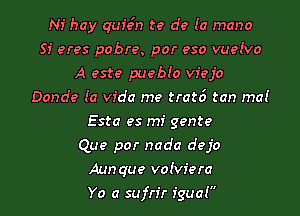 Ni hay qufe'n te de (a mana
Sf eras pabre. par esa vuefva
A este puebfa vfeja
Dande (a Vida me trat6 tan ma!
Esta es mi gente
Que par nada deja
Aun qua vafvr'era
Ya a sufn'r fguaf