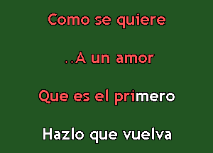Como se quiere

..A un amor

Que es el primero

Hazlo que vuelva