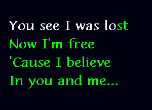 You see I was lost
Now I'm free

'Cause I believe
In you and me...