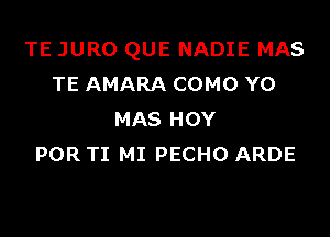 TE JURO QUE NADIE MAS
TE AMARA COMO Y0

MAS HOY
POR TI MI PECHO ARDE