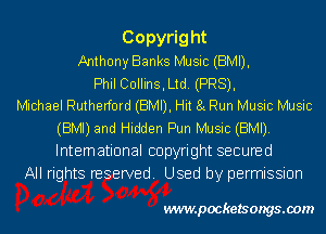 Copyright
Anthony Banks Music (BMI),

Phil Collins, Ltd. (PR8),
Michael Rutherford (BMI), Hit 8L Run Music Music

(BMI) and Hidden Pun Music (BMI).
International copyright secured
All rights reserved. Used by permission

wwwpocketsongs.00m