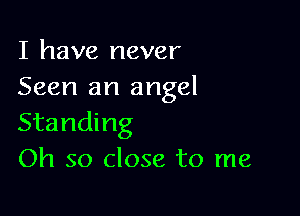 I have never
Seen an angel

Standing
Oh so close to me