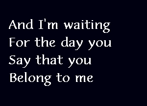 And I'm waiting
For the day you

Say that you
Belong to me