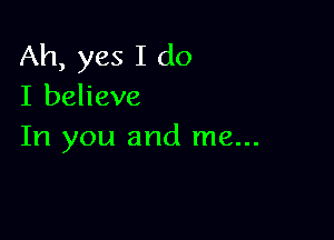 Ah, yes I do
I believe

In you and me...