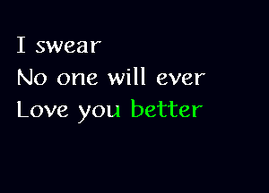 I swear
No one will ever

Love you better