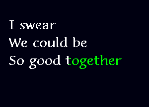 I swear
We could be

So good together