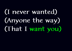 (I never wanted)
(Anyone the way)

(That I want you)