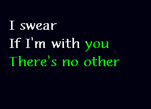 I swear
If I'm with you

There's no other