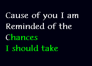 Cause of you I am
Reminded of the

Chances
I should take