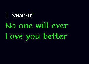 I swear
No one will ever

Love you better