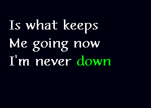 Is what keeps
Me going now

I'm never down