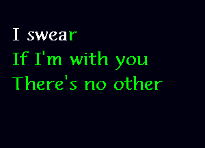 I swear
If I'm with you

There's no other