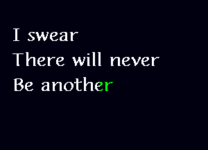 I swear
There will never

Be another