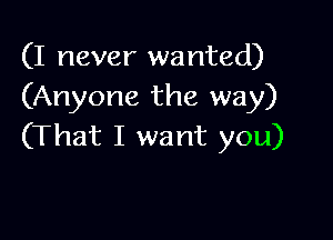 (I never wanted)
(Anyone the way)

(That I want you)