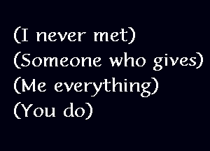 (I never met)
(Someone who gives)

(Me everything)
(You do)