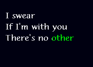 I swear
If I'm with you

There's no other