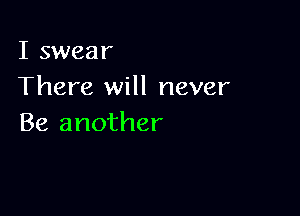 I swear
There will never

Be another