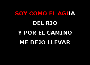 SOY COMO EL AGUA
DEL RIO

Y POR EL CAMINO
ME DEJO LLEVAR