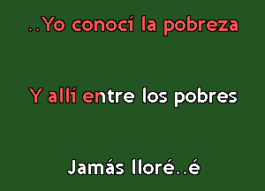 ..Yo conoci la pobreza

Y alli entre los pobres

Jamas llore'..e)