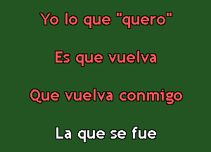 Yo lo que quero

Es que vuelva

Que vuelva conmigo

La que se fue