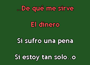 ..De quc me sirve

El dinero

Si sufro una pena

Si estoy tan solo..o