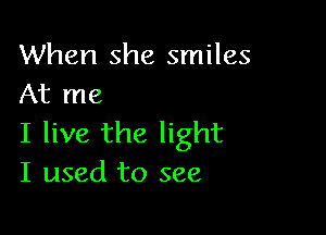 When she smiles
At me

I live the light
I used to see