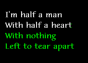 I'm half a man
With half a heart

With nothing
Left to tear apart