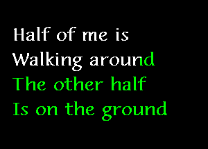 Half of me is
Walking around

The other half
Is on the ground
