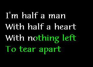 I'm half a man
With half a heart

With nothing left
To tear apart