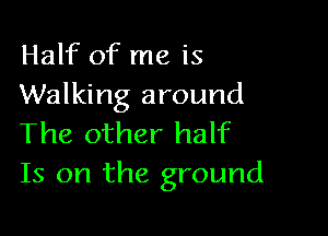 Half of me is
Walking around

The other half
Is on the ground