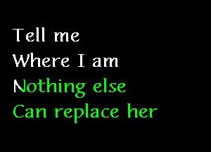 Tell me
Where I am

Nothing else
Can replace her