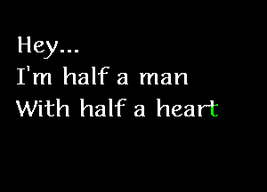 Hey...
I'm half a man

With half a heart
