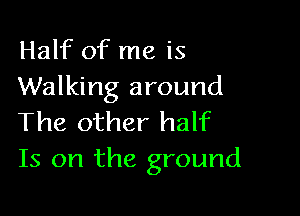 Half of me is
Walking around

The other half
Is on the ground