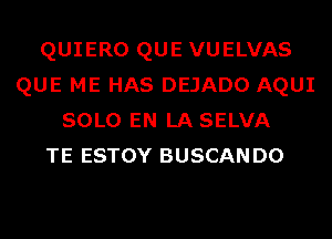 QUIERO QUE VUELVAS
QUE ME HAS DEJADO AQUI
SOLO EN LA SELVA
TE ESTOY BUSCANDO